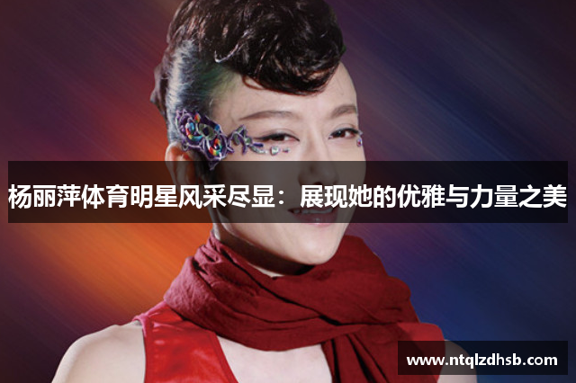 杨丽萍体育明星风采尽显：展现她的优雅与力量之美