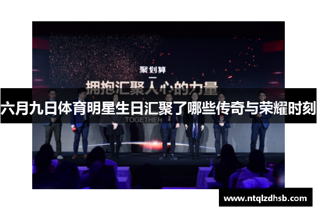 六月九日体育明星生日汇聚了哪些传奇与荣耀时刻