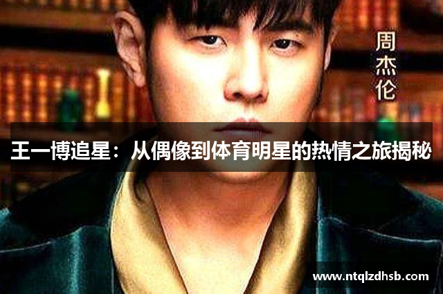 王一博追星：从偶像到体育明星的热情之旅揭秘
