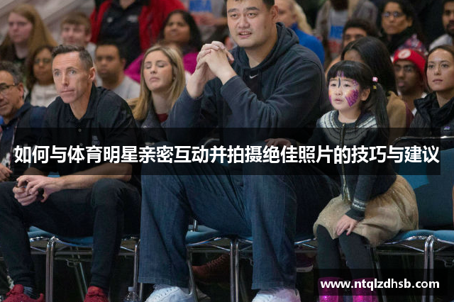如何与体育明星亲密互动并拍摄绝佳照片的技巧与建议