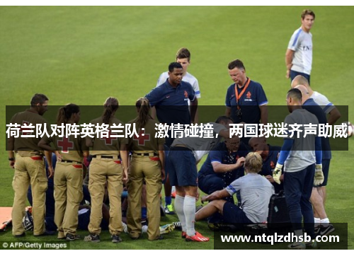 荷兰队对阵英格兰队：激情碰撞，两国球迷齐声助威