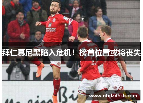 拜仁慕尼黑陷入危机！榜首位置或将丧失