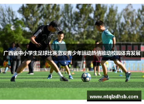 广西省中小学生足球比赛激发青少年运动热情推动校园体育发展