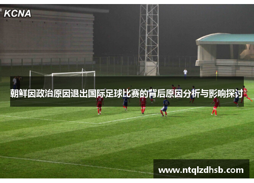 朝鲜因政治原因退出国际足球比赛的背后原因分析与影响探讨