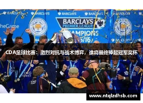 CDA足球比赛：激烈对抗与战术博弈，谁将最终捧起冠军奖杯